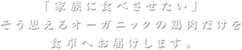 「家族に食べさせたい」そう思えるオーガニックの鶏肉だけを食卓へお届けします。